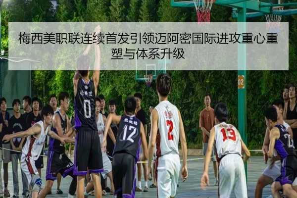 梅西美职联连续首发引领迈阿密国际进攻重心重塑与体系升级